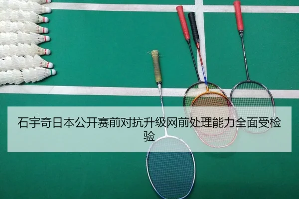 石宇奇日本公开赛前对抗升级网前处理能力全面受检验